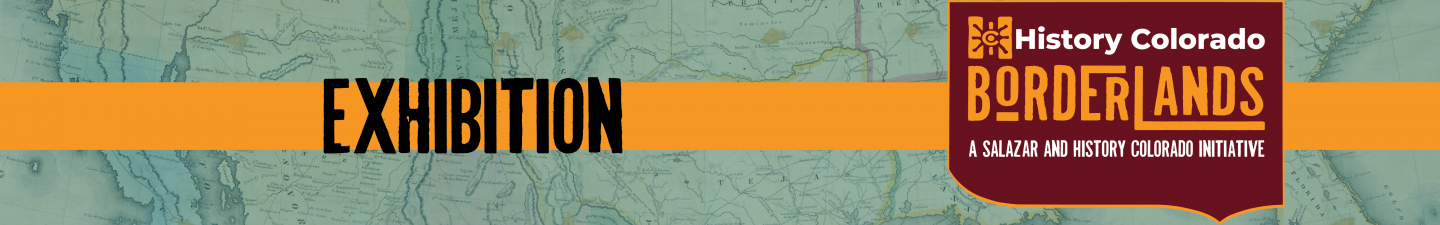 Exhibition - History Colorado Borderlands. A Salazar and History Colorado Initiative.