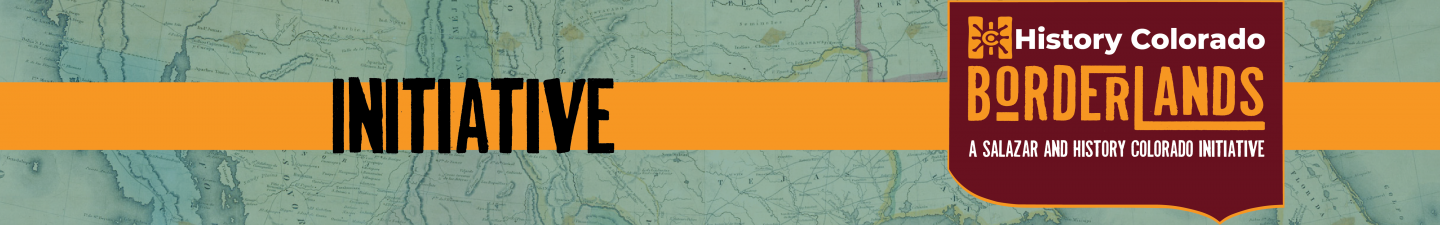 Initiative - History Colorado Borderlands. A Salazar and History Colorado Initiative.