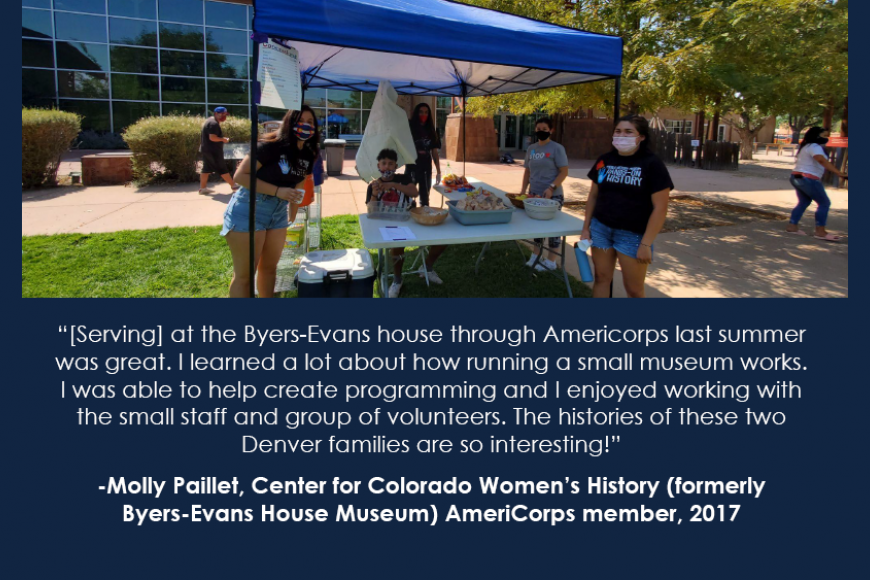 3 volunteers under a blue tent. “[Serving] at the Byers-Evans house through Americorps last summer was great. I learned a lot about how running a small museum works. I was able to help create programming and I enjoyed working with the small staff and group of volunteers. The histories of these two Denver families are so interesting!”  -Molly Paillet, Center for Colorado Women’s History (formerly Byers-Evans House Museum) AmeriCorps member, 2017
